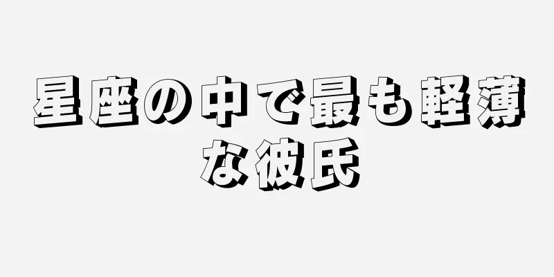 星座の中で最も軽薄な彼氏