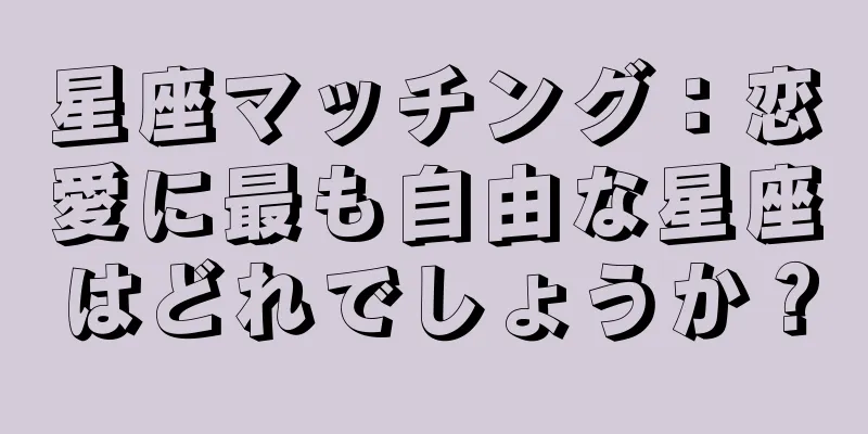 星座マッチング：恋愛に最も自由な星座はどれでしょうか？