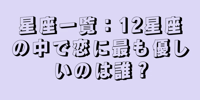 星座一覧：12星座の中で恋に最も優しいのは誰？