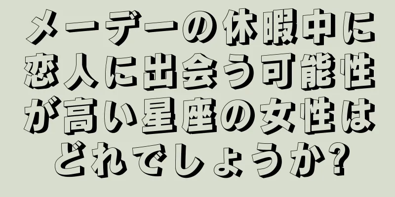 メーデーの休暇中に恋人に出会う可能性が高い星座の女性はどれでしょうか?