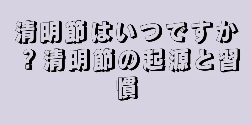 清明節はいつですか？清明節の起源と習慣
