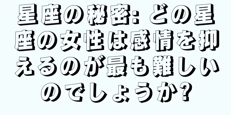 星座の秘密: どの星座の女性は感情を抑えるのが最も難しいのでしょうか?