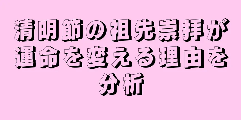 清明節の祖先崇拝が運命を変える理由を分析