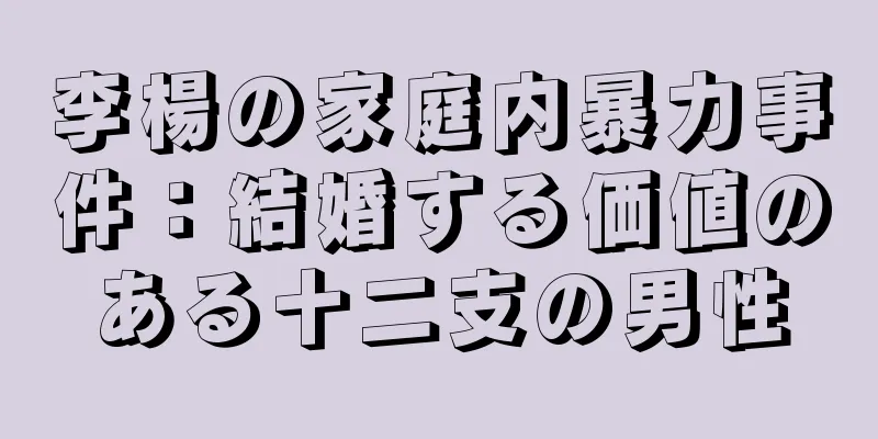 李楊の家庭内暴力事件：結婚する価値のある十二支の男性