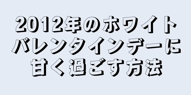 2012年のホワイトバレンタインデーに甘く過ごす方法