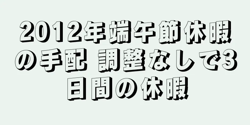 2012年端午節休暇の手配 調整なしで3日間の休暇
