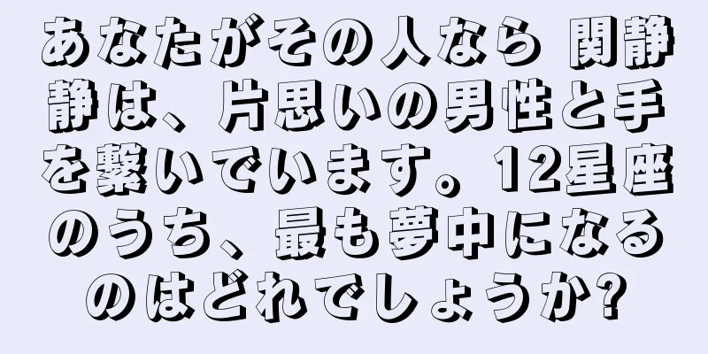 あなたがその人なら 関静静は、片思いの男性と手を繋いでいます。12星座のうち、最も夢中になるのはどれでしょうか?