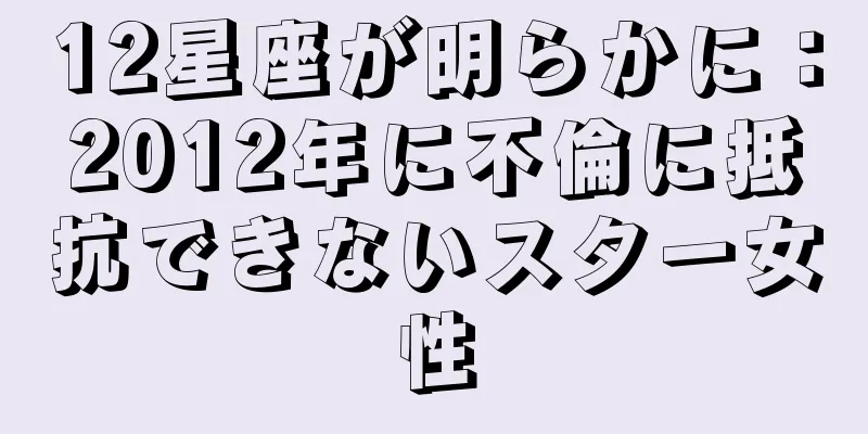 12星座が明らかに：2012年に不倫に抵抗できないスター女性