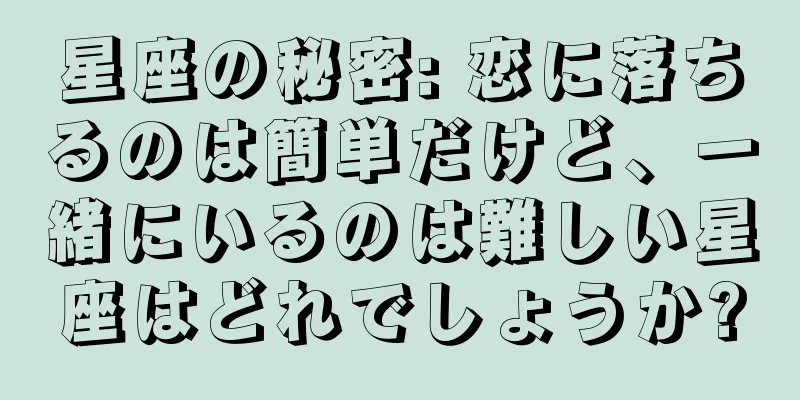 星座の秘密: 恋に落ちるのは簡単だけど、一緒にいるのは難しい星座はどれでしょうか?