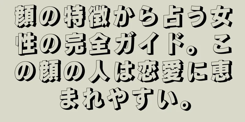 顔の特徴から占う女性の完全ガイド。この顔の人は恋愛に恵まれやすい。