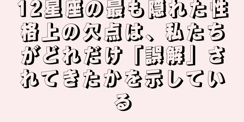 12星座の最も隠れた性格上の欠点は、私たちがどれだけ「誤解」されてきたかを示している