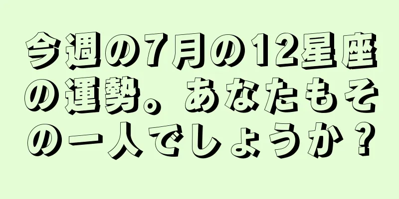 今週の7月の12星座の運勢。あなたもその一人でしょうか？