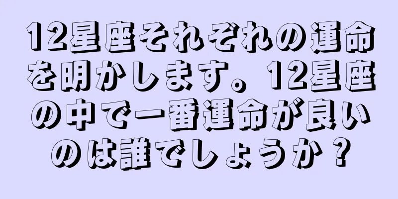 12星座それぞれの運命を明かします。12星座の中で一番運命が良いのは誰でしょうか？