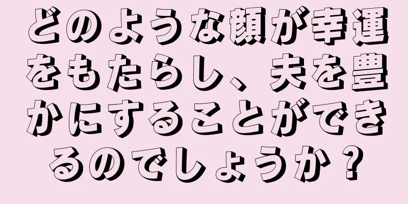 どのような顔が幸運をもたらし、夫を豊かにすることができるのでしょうか？