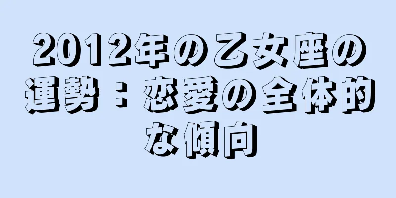 2012年の乙女座の運勢：恋愛の全体的な傾向