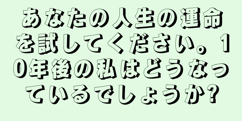 あなたの人生の運命を試してください。10年後の私はどうなっているでしょうか?