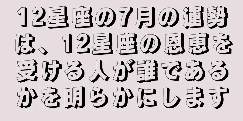 12星座の7月の運勢は、12星座の恩恵を受ける人が誰であるかを明らかにします