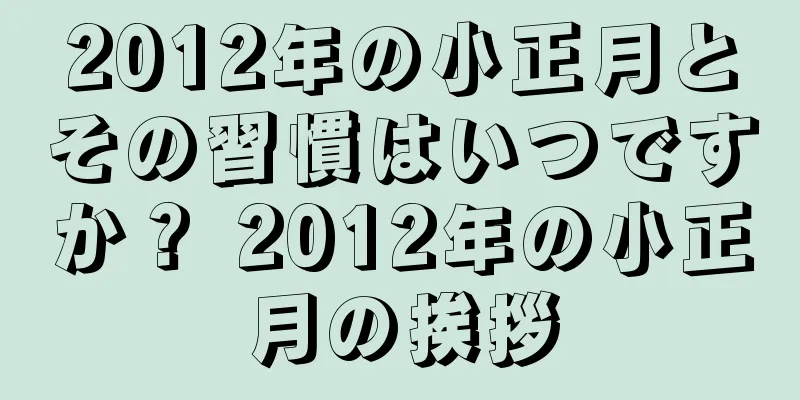 2012年の小正月とその習慣はいつですか？ 2012年の小正月の挨拶
