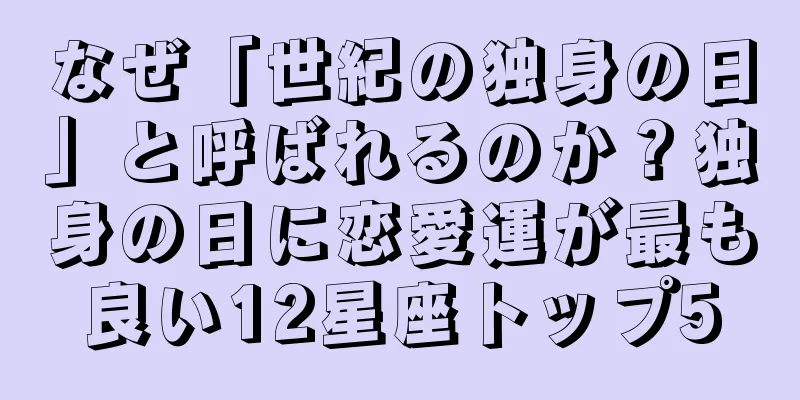なぜ「世紀の独身の日」と呼ばれるのか？独身の日に恋愛運が最も良い12星座トップ5