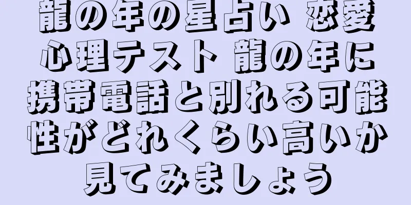 龍の年の星占い 恋愛心理テスト 龍の年に携帯電話と別れる可能性がどれくらい高いか見てみましょう