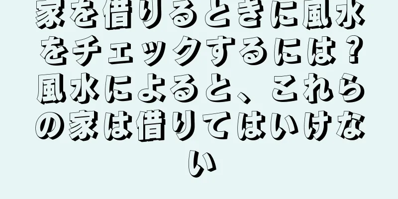 家を借りるときに風水をチェックするには？風水によると、これらの家は借りてはいけない