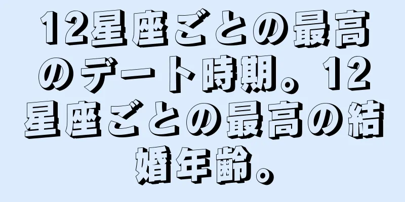 12星座ごとの最高のデート時期。12星座ごとの最高の結婚年齢。