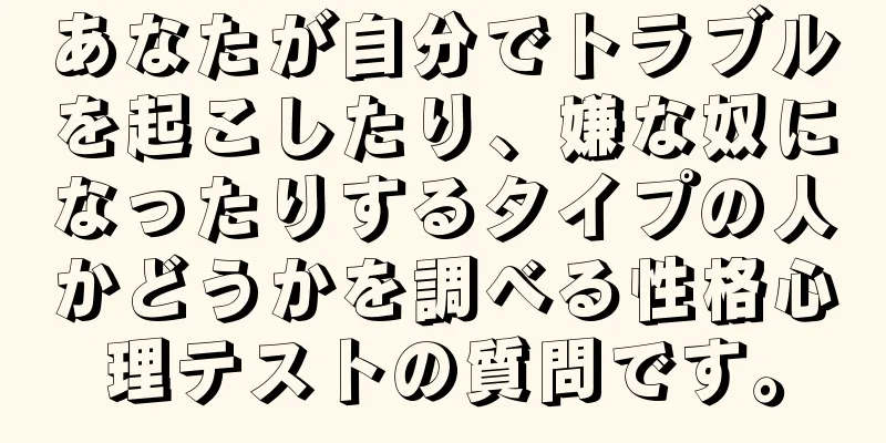 あなたが自分でトラブルを起こしたり、嫌な奴になったりするタイプの人かどうかを調べる性格心理テストの質問です。