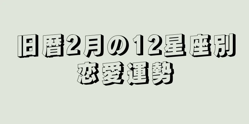 旧暦2月の12星座別恋愛運勢