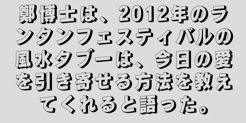 鄭博士は、2012年のランタンフェスティバルの風水タブーは、今日の愛を引き寄せる方法を教えてくれると語った。