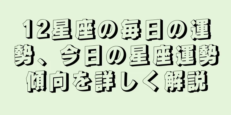 12星座の毎日の運勢、今日の星座運勢傾向を詳しく解説