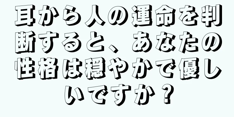 耳から人の運命を判断すると、あなたの性格は穏やかで優しいですか？