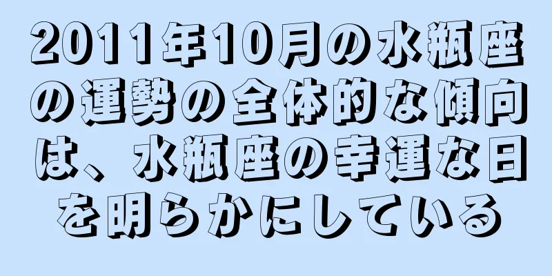 2011年10月の水瓶座の運勢の全体的な傾向は、水瓶座の幸運な日を明らかにしている