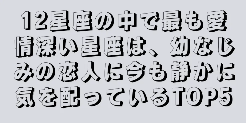 12星座の中で最も愛情深い星座は、幼なじみの恋人に今も静かに気を配っているTOP5