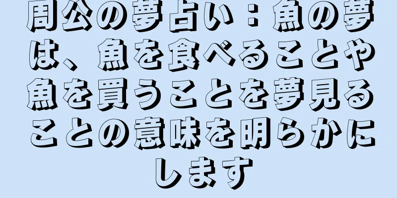 周公の夢占い：魚の夢は、魚を食べることや魚を買うことを夢見ることの意味を明らかにします