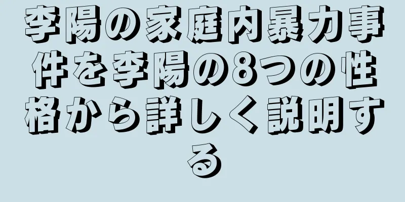 李陽の家庭内暴力事件を李陽の8つの性格から詳しく説明する