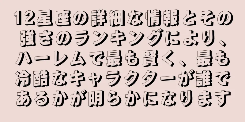 12星座の詳細な情報とその強さのランキングにより、ハーレムで最も賢く、最も冷酷なキャラクターが誰であるかが明らかになります