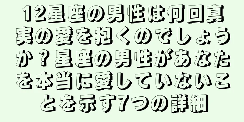 12星座の男性は何回真実の愛を抱くのでしょうか？星座の男性があなたを本当に愛していないことを示す7つの詳細