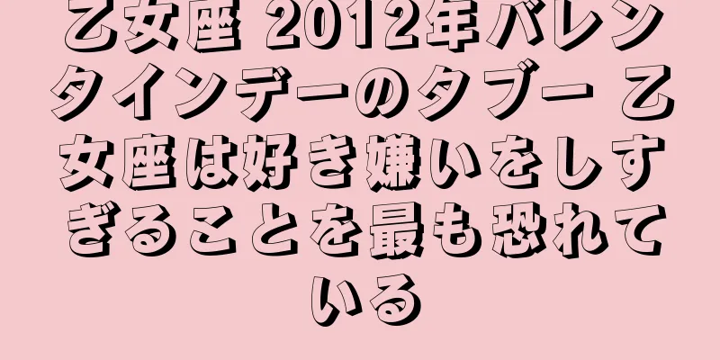 乙女座 2012年バレンタインデーのタブー 乙女座は好き嫌いをしすぎることを最も恐れている