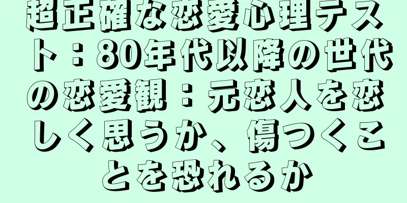 超正確な恋愛心理テスト：80年代以降の世代の恋愛観：元恋人を恋しく思うか、傷つくことを恐れるか