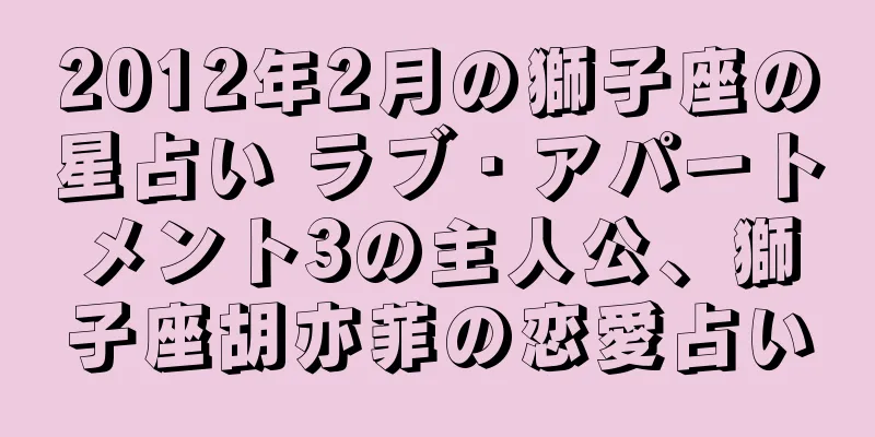2012年2月の獅子座の星占い ラブ・アパートメント3の主人公、獅子座胡亦菲の恋愛占い