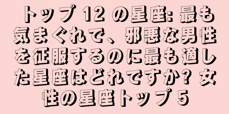 トップ 12 の星座: 最も気まぐれで、邪悪な男性を征服するのに最も適した星座はどれですか? 女性の星座トップ 5