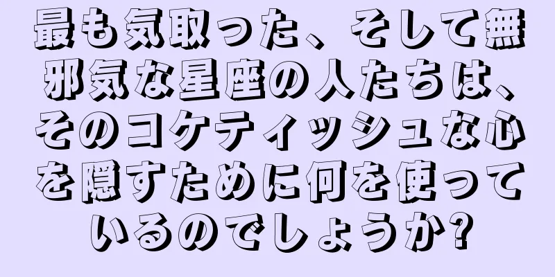 最も気取った、そして無邪気な星座の人たちは、そのコケティッシュな心を隠すために何を使っているのでしょうか?