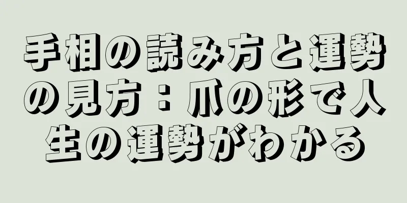 手相の読み方と運勢の見方：爪の形で人生の運勢がわかる