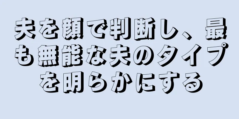 夫を顔で判断し、最も無能な夫のタイプを明らかにする