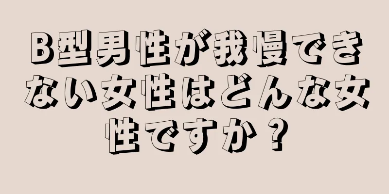 B型男性が我慢できない女性はどんな女性ですか？