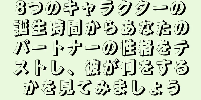 8つのキャラクターの誕生時間からあなたのパートナーの性格をテストし、彼が何をするかを見てみましょう