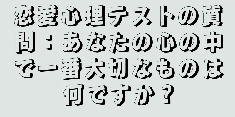 恋愛心理テストの質問：あなたの心の中で一番大切なものは何ですか？