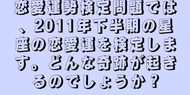 恋愛運勢検定問題では、2011年下半期の星座の恋愛運を検定します。どんな奇跡が起きるのでしょうか？