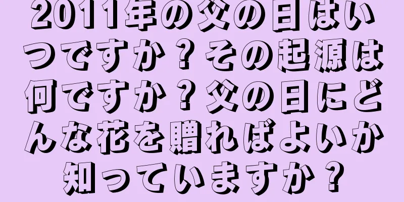 2011年の父の日はいつですか？その起源は何ですか？父の日にどんな花を贈ればよいか知っていますか？