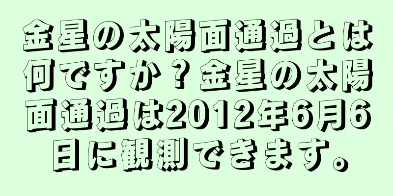 金星の太陽面通過とは何ですか？金星の太陽面通過は2012年6月6日に観測できます。